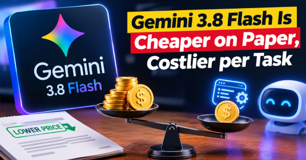 Gemini 3.8 Flash Is Cheaper on Paper, Costlier per Task
