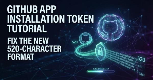 GitHub App Installation Token Tutorial: Fix the New 520-Character Format