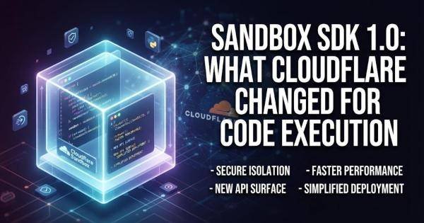 Sandbox SDK 1.0: What Cloudflare Changed for Code Execution